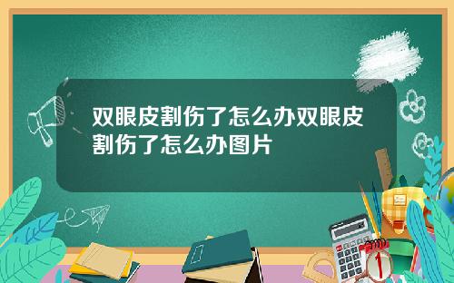 双眼皮割伤了怎么办双眼皮割伤了怎么办图片