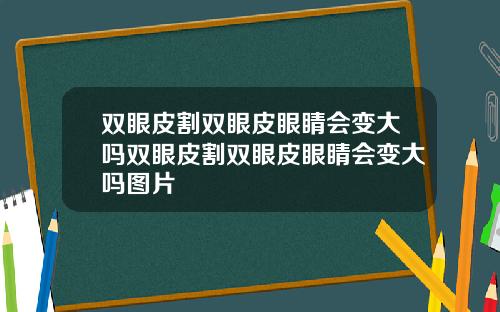 双眼皮割双眼皮眼睛会变大吗双眼皮割双眼皮眼睛会变大吗图片