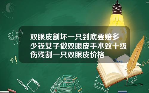 双眼皮割坏一只到底要赔多少钱女子做双眼皮手术致十级伤残割一只双眼皮价格