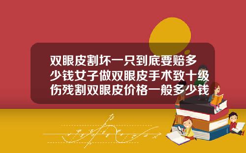 双眼皮割坏一只到底要赔多少钱女子做双眼皮手术致十级伤残割双眼皮价格一般多少钱呢一次啊