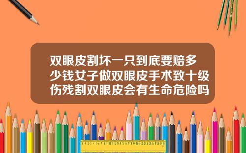 双眼皮割坏一只到底要赔多少钱女子做双眼皮手术致十级伤残割双眼皮会有生命危险吗