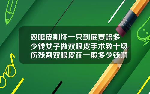 双眼皮割坏一只到底要赔多少钱女子做双眼皮手术致十级伤残割双眼皮在一般多少钱啊