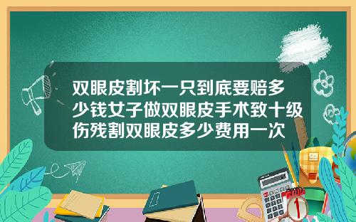 双眼皮割坏一只到底要赔多少钱女子做双眼皮手术致十级伤残割双眼皮多少费用一次