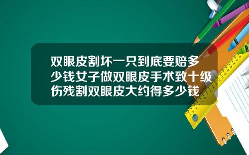 双眼皮割坏一只到底要赔多少钱女子做双眼皮手术致十级伤残割双眼皮大约得多少钱