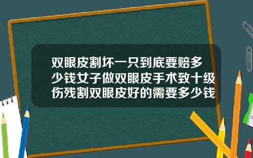 双眼皮割坏一只到底要赔多少钱女子做双眼皮手术致十级伤残割双眼皮好的需要多少钱呢