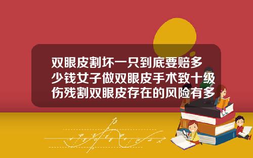 双眼皮割坏一只到底要赔多少钱女子做双眼皮手术致十级伤残割双眼皮存在的风险有多大