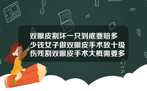 双眼皮割坏一只到底要赔多少钱女子做双眼皮手术致十级伤残割双眼皮手术大概需要多少费用