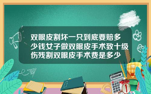 双眼皮割坏一只到底要赔多少钱女子做双眼皮手术致十级伤残割双眼皮手术费是多少