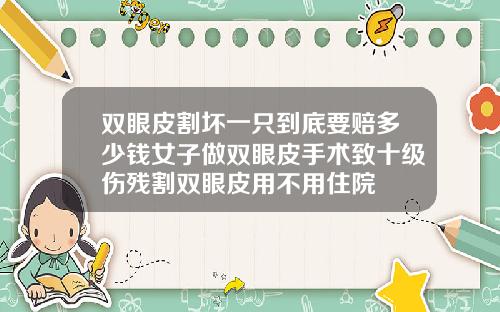 双眼皮割坏一只到底要赔多少钱女子做双眼皮手术致十级伤残割双眼皮用不用住院