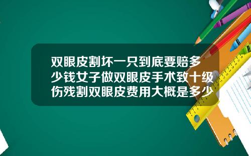 双眼皮割坏一只到底要赔多少钱女子做双眼皮手术致十级伤残割双眼皮费用大概是多少