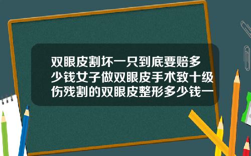 双眼皮割坏一只到底要赔多少钱女子做双眼皮手术致十级伤残割的双眼皮整形多少钱一次啊