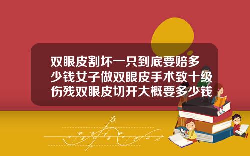 双眼皮割坏一只到底要赔多少钱女子做双眼皮手术致十级伤残双眼皮切开大概要多少钱