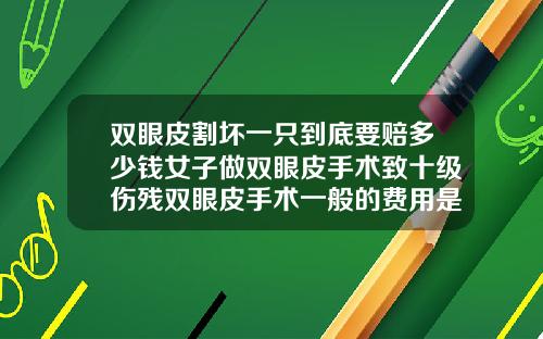 双眼皮割坏一只到底要赔多少钱女子做双眼皮手术致十级伤残双眼皮手术一般的费用是多少