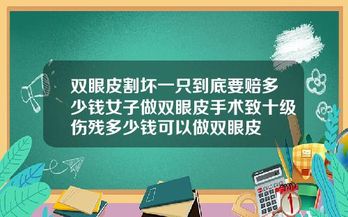 双眼皮割坏一只到底要赔多少钱女子做双眼皮手术致十级伤残多少钱可以做双眼皮