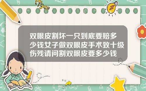 双眼皮割坏一只到底要赔多少钱女子做双眼皮手术致十级伤残请问割双眼皮要多少钱
