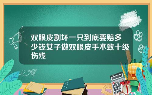 双眼皮割坏一只到底要赔多少钱女子做双眼皮手术致十级伤残