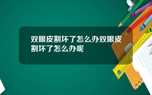 双眼皮割坏了怎么办双眼皮割坏了怎么办呢