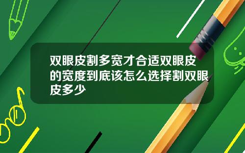 双眼皮割多宽才合适双眼皮的宽度到底该怎么选择割双眼皮多少
