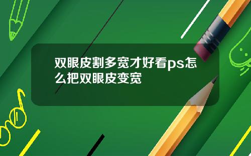 双眼皮割多宽才好看ps怎么把双眼皮变宽