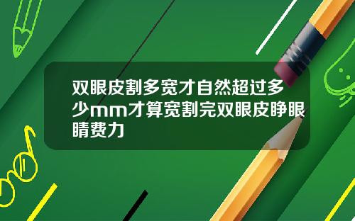 双眼皮割多宽才自然超过多少mm才算宽割完双眼皮睁眼睛费力