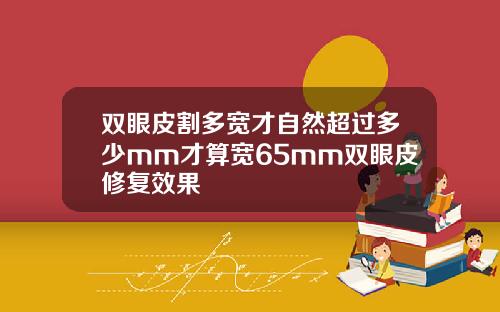 双眼皮割多宽才自然超过多少mm才算宽65mm双眼皮修复效果