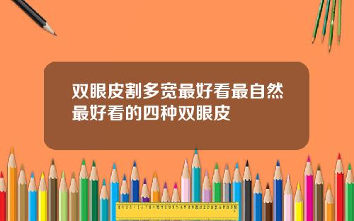双眼皮割多宽最好看最自然最好看的四种双眼皮