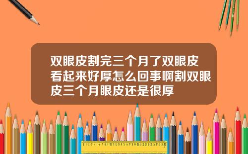 双眼皮割完三个月了双眼皮看起来好厚怎么回事啊割双眼皮三个月眼皮还是很厚