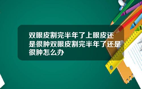 双眼皮割完半年了上眼皮还是很肿双眼皮割完半年了还是很肿怎么办