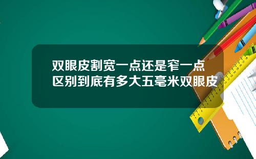 双眼皮割宽一点还是窄一点区别到底有多大五毫米双眼皮