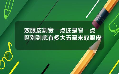 双眼皮割宽一点还是窄一点区别到底有多大五毫米双眼皮