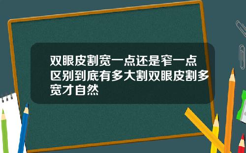 双眼皮割宽一点还是窄一点区别到底有多大割双眼皮割多宽才自然