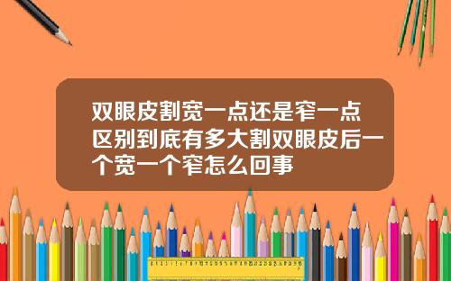 双眼皮割宽一点还是窄一点区别到底有多大割双眼皮后一个宽一个窄怎么回事