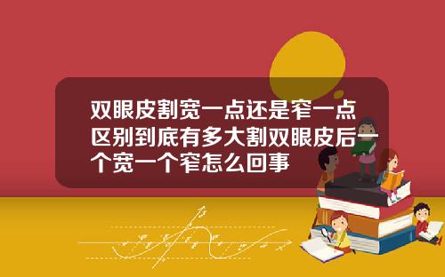 双眼皮割宽一点还是窄一点区别到底有多大割双眼皮后一个宽一个窄怎么回事