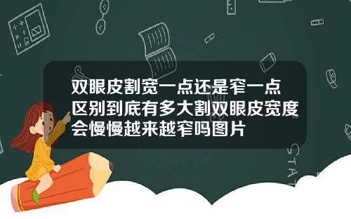 双眼皮割宽一点还是窄一点区别到底有多大割双眼皮宽度会慢慢越来越窄吗图片
