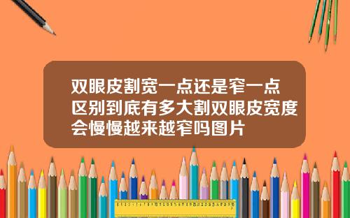 双眼皮割宽一点还是窄一点区别到底有多大割双眼皮宽度会慢慢越来越窄吗图片