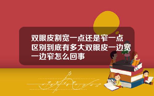 双眼皮割宽一点还是窄一点区别到底有多大双眼皮一边宽一边窄怎么回事