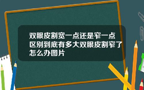 双眼皮割宽一点还是窄一点区别到底有多大双眼皮割窄了怎么办图片