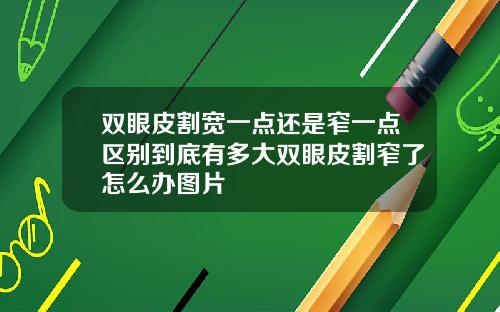 双眼皮割宽一点还是窄一点区别到底有多大双眼皮割窄了怎么办图片