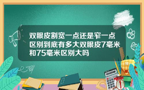 双眼皮割宽一点还是窄一点区别到底有多大双眼皮7毫米和75毫米区别大吗