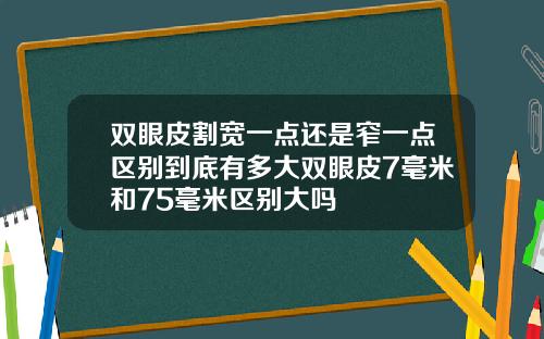 双眼皮割宽一点还是窄一点区别到底有多大双眼皮7毫米和75毫米区别大吗