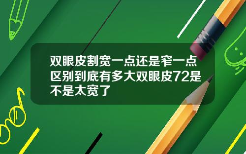 双眼皮割宽一点还是窄一点区别到底有多大双眼皮72是不是太宽了