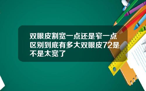 双眼皮割宽一点还是窄一点区别到底有多大双眼皮72是不是太宽了