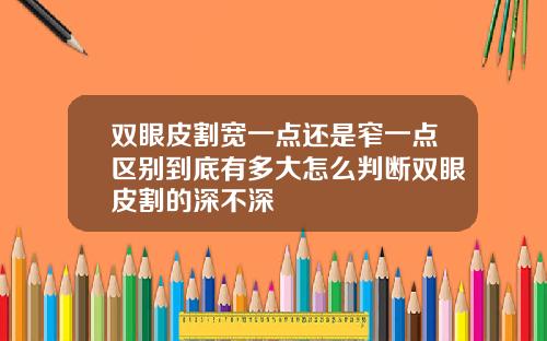 双眼皮割宽一点还是窄一点区别到底有多大怎么判断双眼皮割的深不深