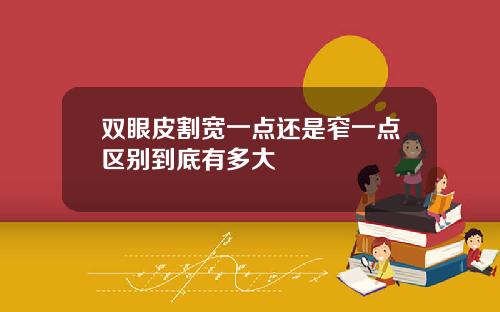 双眼皮割宽一点还是窄一点区别到底有多大