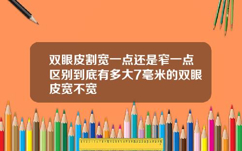 双眼皮割宽一点还是窄一点区别到底有多大7毫米的双眼皮宽不宽