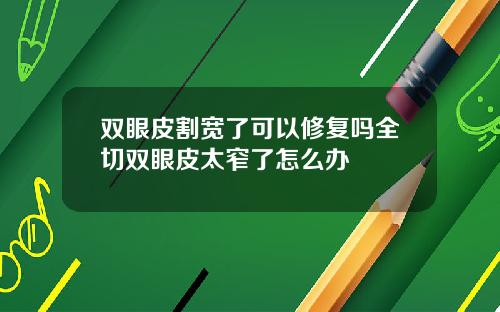 双眼皮割宽了可以修复吗全切双眼皮太窄了怎么办