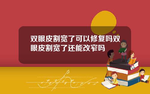 双眼皮割宽了可以修复吗双眼皮割宽了还能改窄吗