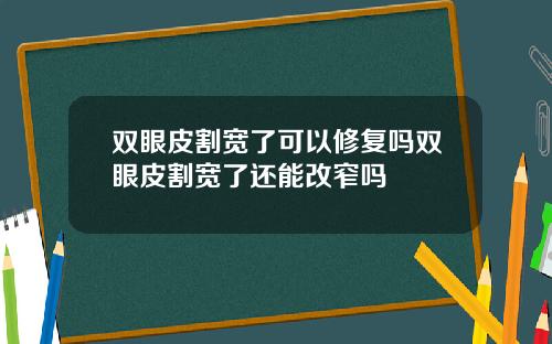 双眼皮割宽了可以修复吗双眼皮割宽了还能改窄吗