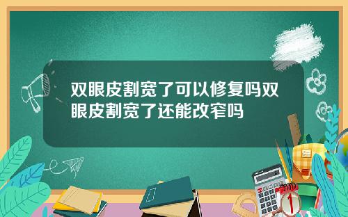 双眼皮割宽了可以修复吗双眼皮割宽了还能改窄吗