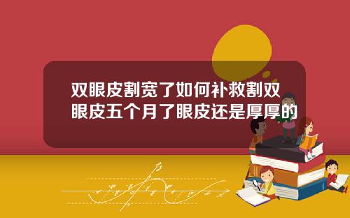 双眼皮割宽了如何补救割双眼皮五个月了眼皮还是厚厚的